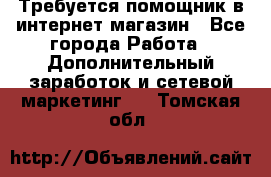 Требуется помощник в интернет-магазин - Все города Работа » Дополнительный заработок и сетевой маркетинг   . Томская обл.